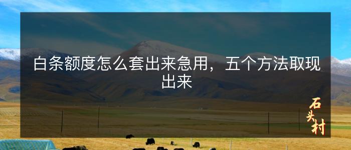 白条额度怎么套出来急用，五个方法取现出来