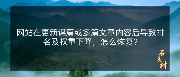 网站在更新谋篇或多篇文章内容后导致排名及权重下降，怎么恢复？