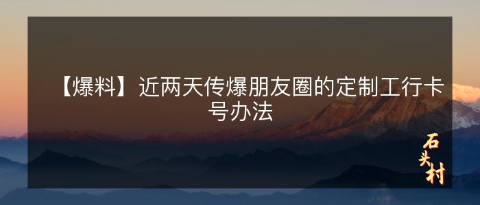 【爆料】近两天传爆朋友圈的定制工行卡号办法