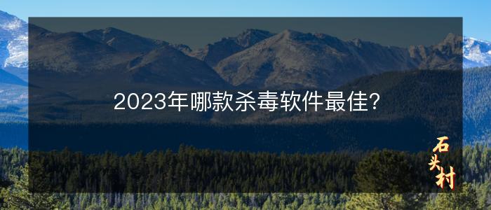 2023年哪款杀毒软件最佳？