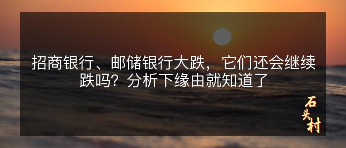 招商银行、邮储银行大跌，它们还会继续跌吗？分析下缘由就知道了