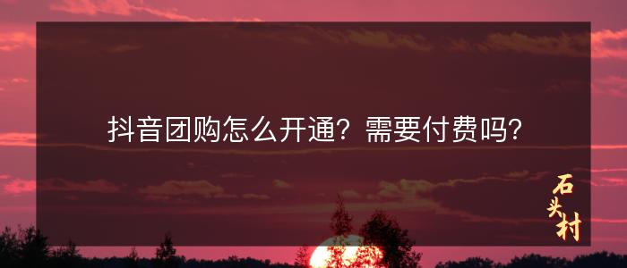 抖音团购怎么开通？需要付费吗？