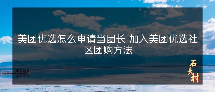 美团优选怎么申请当团长 加入美团优选社区团购方法