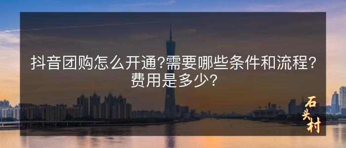 抖音团购怎么开通?需要哪些条件和流程?费用是多少?