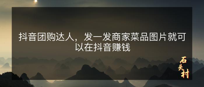 抖音团购达人，发一发商家菜品图片就可以在抖音赚钱
