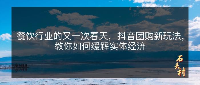 餐饮行业的又一次春天，抖音团购新玩法，教你如何缓解实体经济