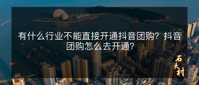 有什么行业不能直接开通抖音团购？抖音团购怎么去开通？