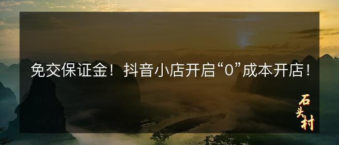 免交保证金！抖音小店开启“0”成本开店！