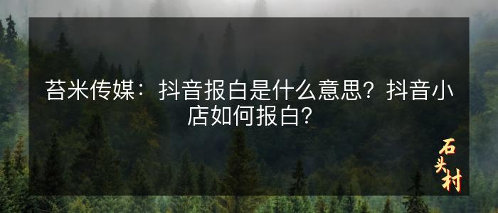 苔米传媒：抖音报白是什么意思？抖音小店如何报白？