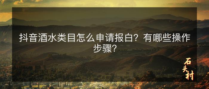抖音酒水类目怎么申请报白？有哪些操作步骤？