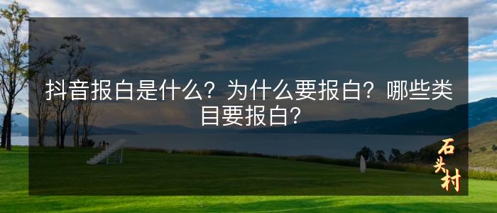 抖音报白是什么？为什么要报白？哪些类目要报白？