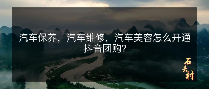 汽车保养，汽车维修，汽车美容怎么开通抖音团购？