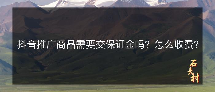 抖音推广商品需要交保证金吗？怎么收费？