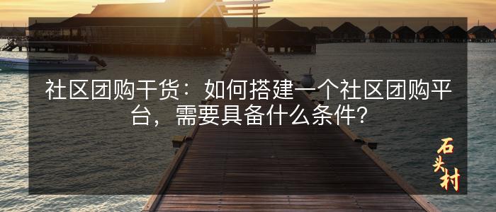 社区团购干货：如何搭建一个社区团购平台，需要具备什么条件？
