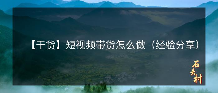 【干货】短视频带货怎么做（经验分享）
