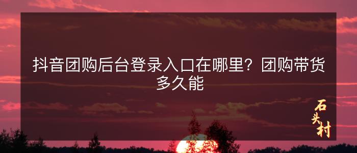 抖音团购后台登录入口在哪里？团购带货多久能