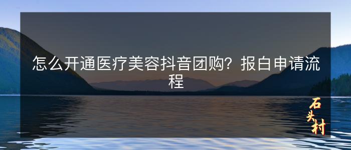 怎么开通医疗美容抖音团购？报白申请流程
