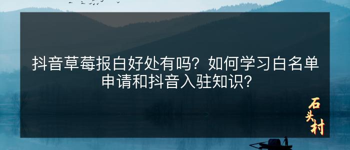 抖音草莓报白好处有吗？如何学习白名单申请和抖音入驻知识？