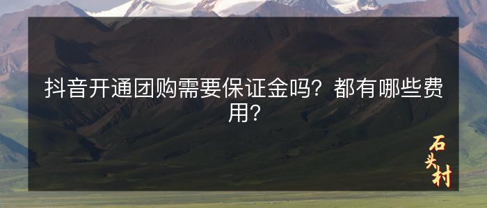 抖音开通团购需要保证金吗？都有哪些费用？
