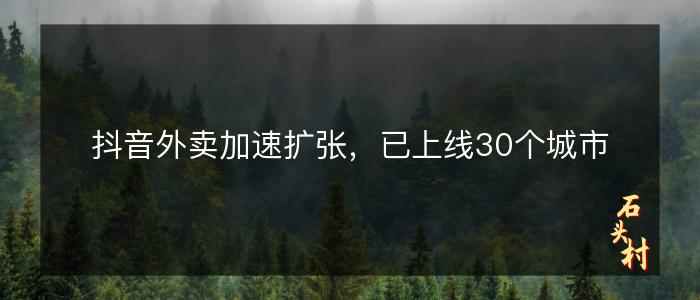 抖音外卖加速扩张，已上线30个城市