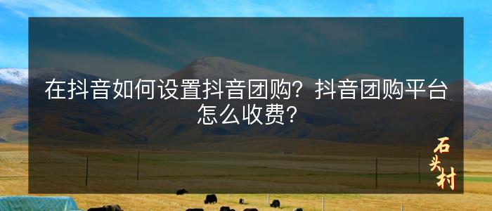 在抖音如何设置抖音团购？抖音团购平台怎么收费？