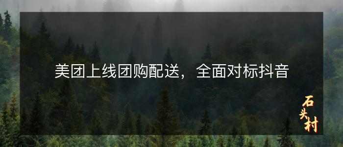美团上线团购配送，全面对标抖音