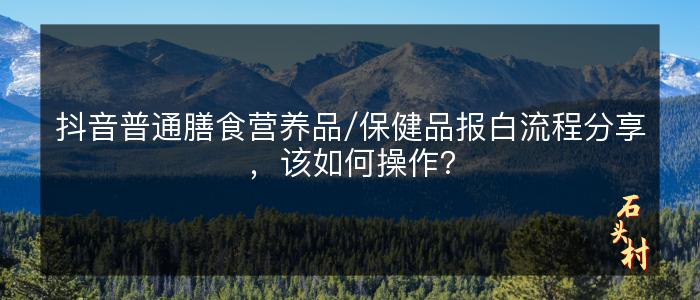 抖音普通膳食营养品/保健品报白流程分享，该如何操作？