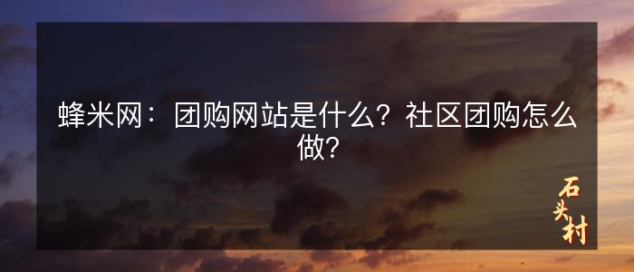 蜂米网：团购网站是什么？社区团购怎么做？