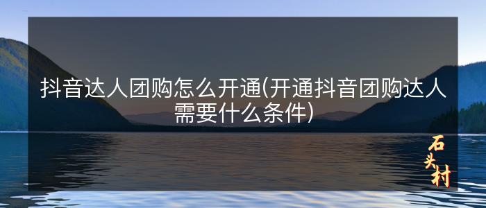 抖音达人团购怎么开通(开通抖音团购达人需要什么条件)