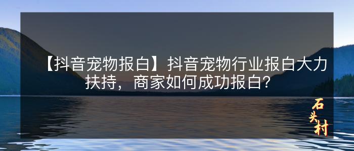 【抖音宠物报白】抖音宠物行业报白大力扶持，商家如何成功报白？