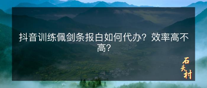 抖音训练佩剑条报白如何代办？效率高不高？