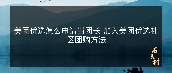 美团优选怎么申请当团长 加入美团优选社区团购方法