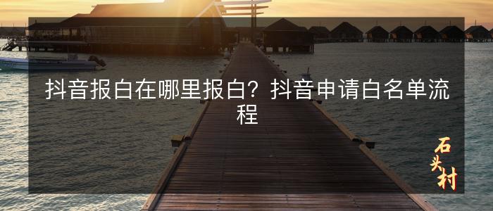 抖音报白在哪里报白？抖音申请白名单流程