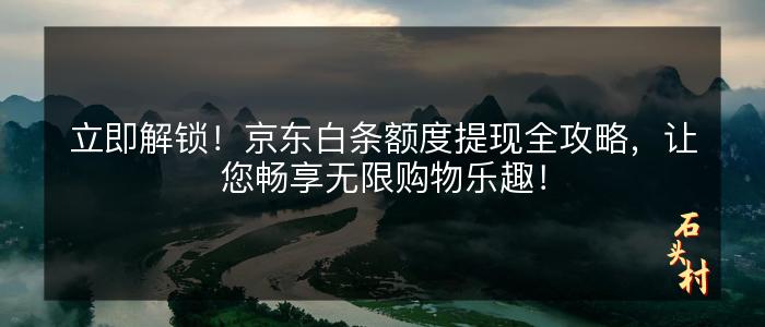 立即解锁！京东白条额度提现全攻略，让您畅享无限购物乐趣！