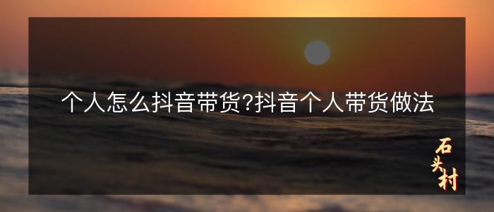 个人怎么抖音带货?抖音个人带货做法