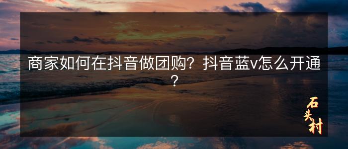 商家如何在抖音做团购？抖音蓝v怎么开通？