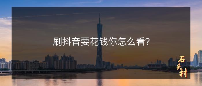 刷抖音要花钱你怎么看？