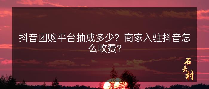 抖音团购平台抽成多少？商家入驻抖音怎么收费？