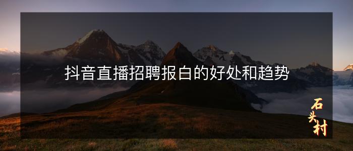 抖音直播招聘报白的好处和趋势