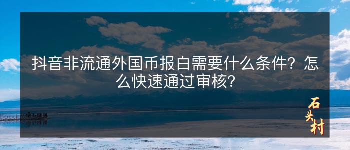抖音非流通外国币报白需要什么条件？怎么快速通过审核？