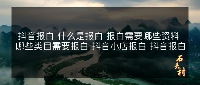 抖音报白 什么是报白 报白需要哪些资料 哪些类目需要报白 抖音小店报白 抖音报白