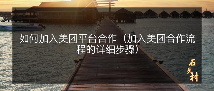 如何加入美团平台合作（加入美团合作流程的详细步骤）