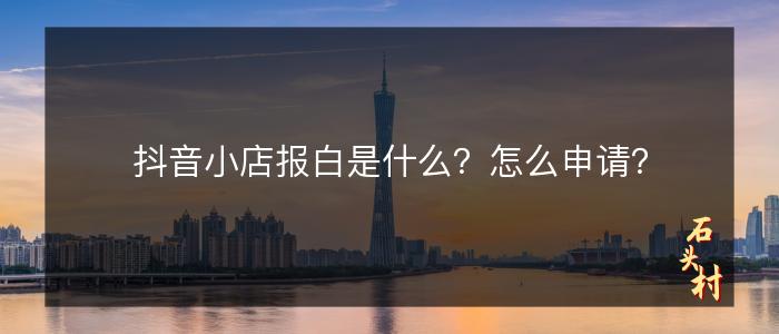 抖音小店报白是什么？怎么申请？