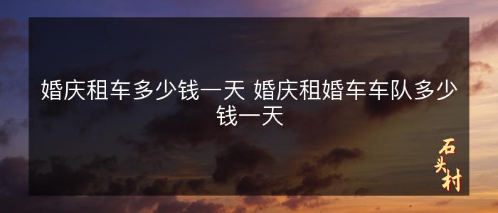 婚庆租车多少钱一天 婚庆租婚车车队多少钱一天