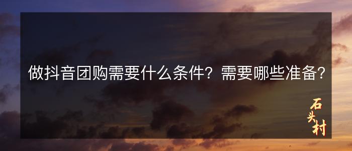 做抖音团购需要什么条件？需要哪些准备？