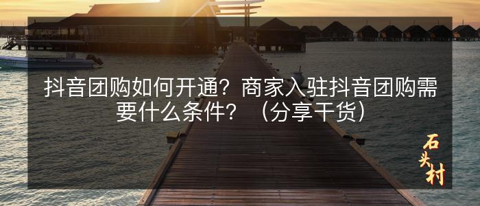 抖音团购如何开通？商家入驻抖音团购需要什么条件？（分享干货）