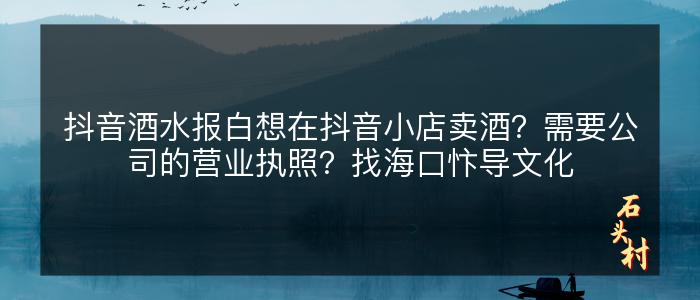 抖音酒水报白想在抖音小店卖酒？需要公司的营业执照？找海口忭导文化