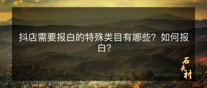 抖店需要报白的特殊类目有哪些？如何报白？