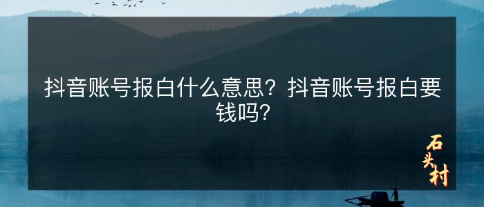 抖音账号报白什么意思？抖音账号报白要钱吗？
