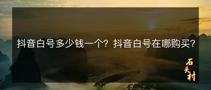 抖音白号多少钱一个？抖音白号在哪购买？